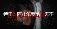 特里：阿扎尔赛前一天不知对手是谁，他只说'把球给我，1