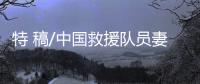 特 稿/中国救援队员妻子：等你平安回来