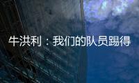 牛洪利：我们的队员踢得很急躁，新援在磨合上还有一些问题