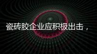 瓷砖胶企业应积极出击，先发制人