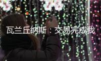 瓦兰丘纳斯：交易完成我将启程丹佛；关于交易人们已经说很多了