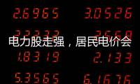 电力股走强，居民电价会上涨吗	？