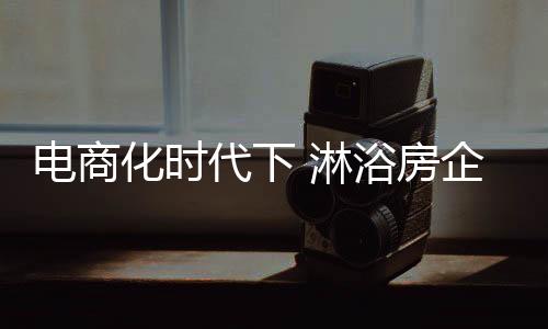 房企淋浴房行业也难以避免