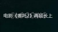 电影《哪吒2》再延长上映1个月！