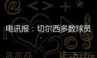 电讯报：切尔西多数球员不是非卖品
，球队的转会灵活性无与伦比