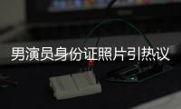 男演员身份证照片引热议，证件照怎样拍才规范
？