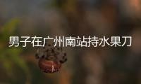 男子在广州南站持水果刀伤人	，广铁公安：嫌疑人被控制
，1人受伤无生命危险