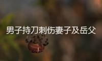 男子持刀刺伤妻子及岳父
	，重庆警方	�：致1死1伤，嫌犯已被刑拘