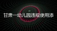 甘肃一幼儿园违规使用添加剂致部分幼儿血铅异常，涉事负责人被立案侦查