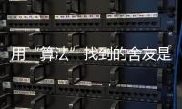用“算法”找到的舍友是完美选项吗？丨记者手记