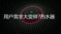 用户需求大变样?热水器行业是选择随波逐流
，还是主动迎击?