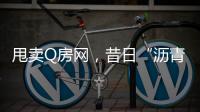 甩卖Q房网，昔日“沥青大王”吞商誉苦果