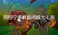 田栩宁事件越闹越大！央妈下场回应，湖南台受牵连，知情人爆狠料