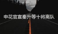 申花官宣秦升等十将离队 官方祝福：一帆风顺