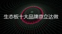 生态板十大品牌鼎立达做好环保和质量，让用户放心