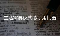 生活需要仪式感，用门窗装饰生活!