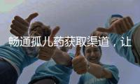 畅通孤儿药获取渠道
，让“生命至上”的理念熠熠发光丨快评