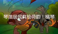 琴澳居民共绘荷韵！横琴这个节气工作坊架起文化交融桥