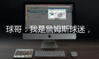 球哥：我是詹姆斯球迷
，所以我小时候也看骑士的比赛！
