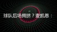球队后场拥挤？麦凯恩：这就是竞争的魅力 我们都会享受比赛的
