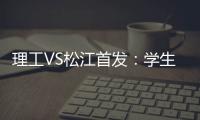 理工VS松江首发
：学生军队长伤停 三大外援登场