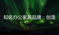 知名办公家具品牌	：创造市场价值 坚持独特优势引领潮流