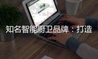 知名智能厨卫品牌：打造“亲和力” 取胜2019市场