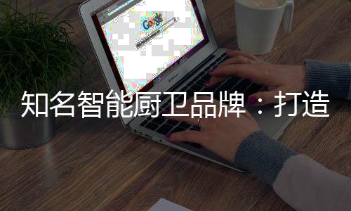 厨卫全方面的品牌完善自己