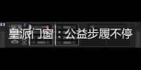 皇派门窗
：公益步履不停,品牌价值再攀高峰
