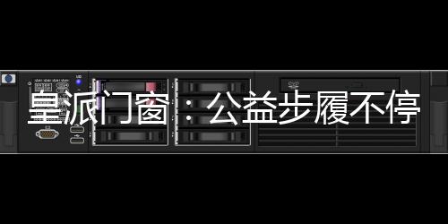 公益高峰皇派门窗坚持初心