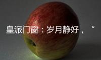 皇派门窗：岁月静好

，“家”倍温暖