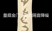 皇庭金门：高效隔音降噪
，让您处繁华而不失宁静