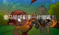 皇马输球引来一片嘲讽
！大巴黎“放水”仍轻松赢球
，决赛或创历史
