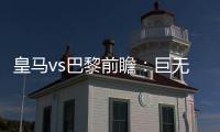 皇马vs巴黎前瞻
	：巨无霸继续打怪	，“老钱风”接受考验