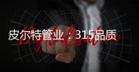 皮尔特管业：315品质消费，开启美好生活