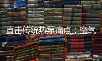 直击传统热泵痛点：空气能热水器该如何升级变革