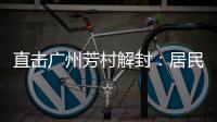 直击广州芳村解封�：居民放礼炮庆祝 珍惜来之不易的成果