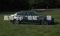 直指App“偷窥”
、随意索权！新规管住“乱伸的手”