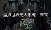 盘点世界无人系统
：未来将“天下无敌”
？丨智库视点