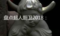 盘点超人厨卫2018：那些属于我们的年度记忆