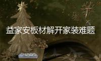 益家安板材解开家装难题，许你一个安乐之窝