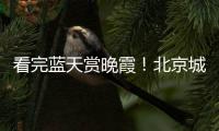 看完蓝天赏晚霞	！北京城今天美景不断
