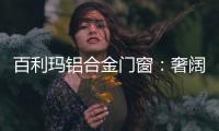 百利玛铝合金门窗：奢阔空间，“墅”造品质生活