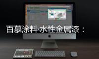 百慕涂料·水性金属漆：打造金属光泽质感效果