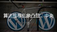 算法推荐乱象凸显，中央网信办督导抖音、小红书等平台优化调整