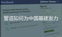 管道如何为中国基建发力

，串联起我们的美好生活?