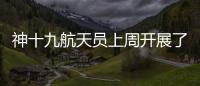 神十九航天员上周开展了哪些工作�？解锁航天员“太空日常”