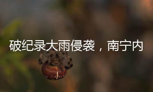 南宁遭遇特大暴雨袭击