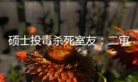 硕士投毒杀死室友：二审否认预谋杀人