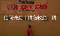 硕问珠海丨耕海牧渔，耕的是什么海	，牧的是什么渔？